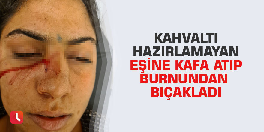 Kahvaltı hazırlamayan eşine kafa atıp burnundan bıçakladı