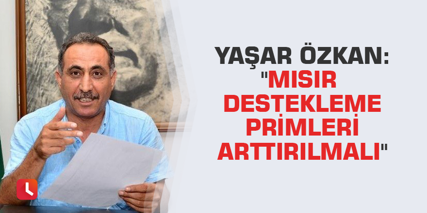 Yaşar Özkan: "Mısır destekleme primleri arttırılmalı"