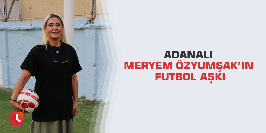 Adanalı Meryem Özyumşak’ın futbol aşkı