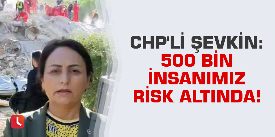 CHP'li Şevkin:  500 bin insanımız risk altında!