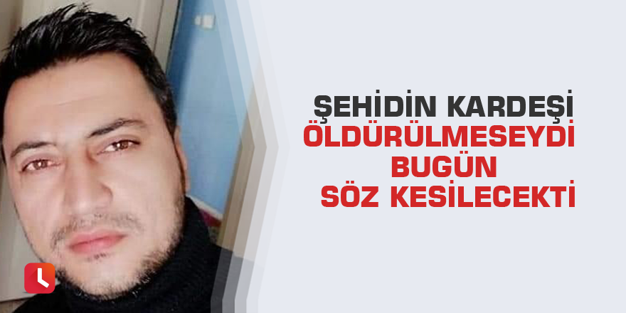 Şehidin kardeşi öldürülmeseydi bugün söz kesilecekti