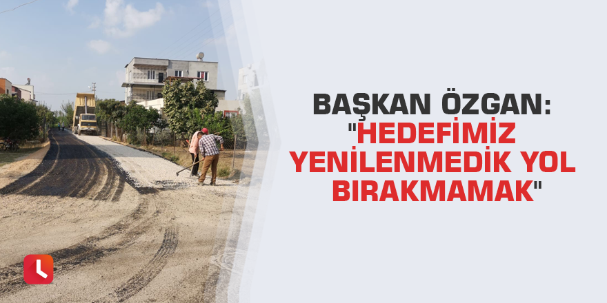 Başkan Özgan: "Hedefimiz yenilenmedik yol bırakmamak"