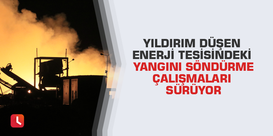 Yıldırım düşen enerji tesisindeki yangını söndürme çalışmaları sürüyor