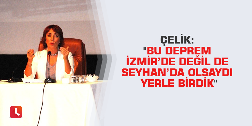 Çelik: "Bu deprem İzmir'de değil de Seyhan'da olsaydı ...