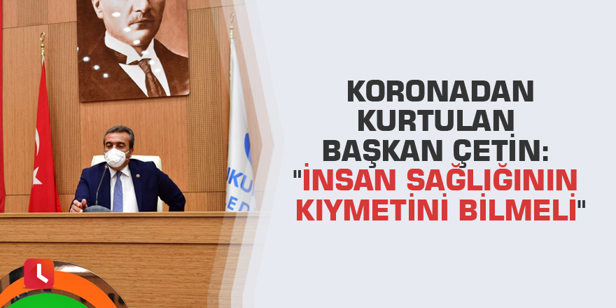 Koronadan kurtulan Başkan Çetin: "İnsan sağlığının kıymetini bilmeli"