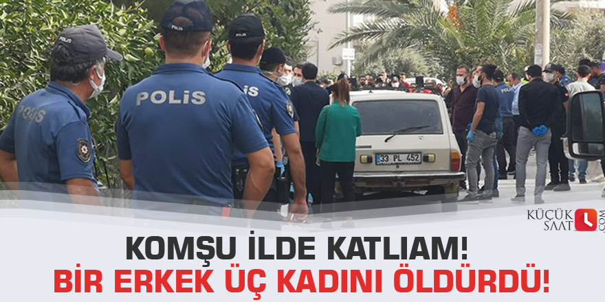 Komşu ilde katliam! Bir erkek üç kadını öldürdü!