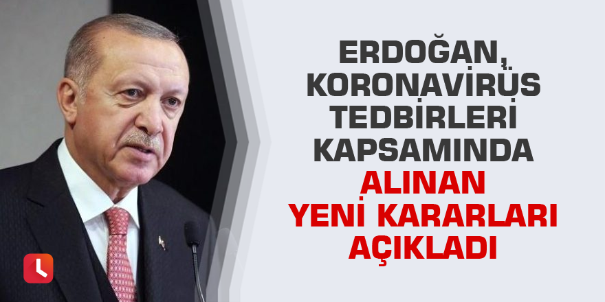 Cumhurbaşkanı Erdoğan, koronavirüs tedbirleri kapsamında alınan yeni kararları açıkladı