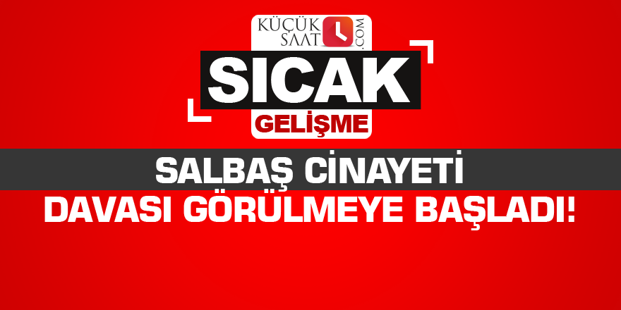 Salbaş Cinayeti davası görülmeye başladı!