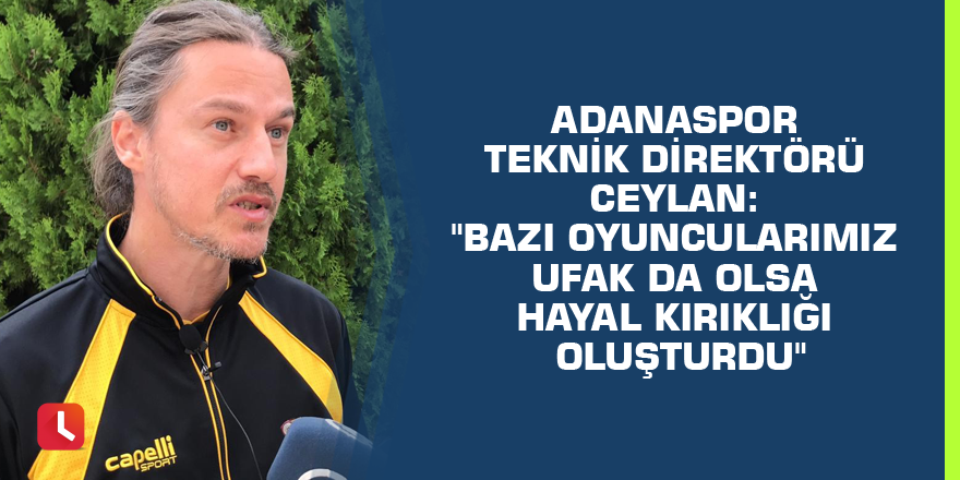 Adanaspor Teknik Direktörü Ceylan: "Bazı oyuncularımız ufak da olsa hayal kırıklığı oluşturdu"