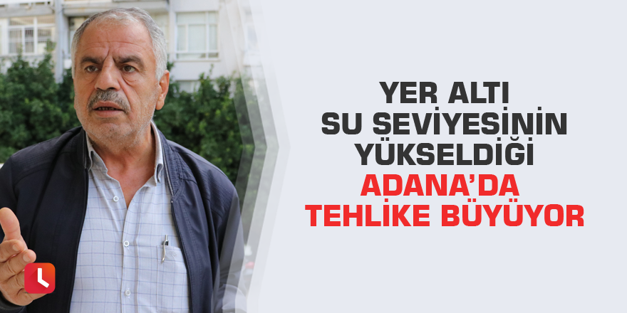 Yer altı su seviyesinin yükseldiği Adana’da tehlike büyüyor