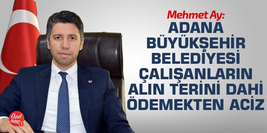 Mehmet Ay: Adana Büyükşehir Belediyesi çalışanların alın terini dahi ödemekten aciz