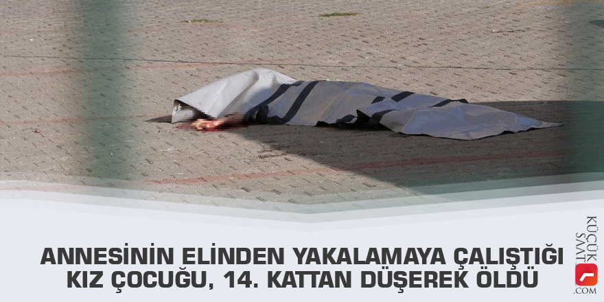 Annesinin elinden yakalamaya çalıştığı kız çocuğu, 14. kattan düşerek öldü