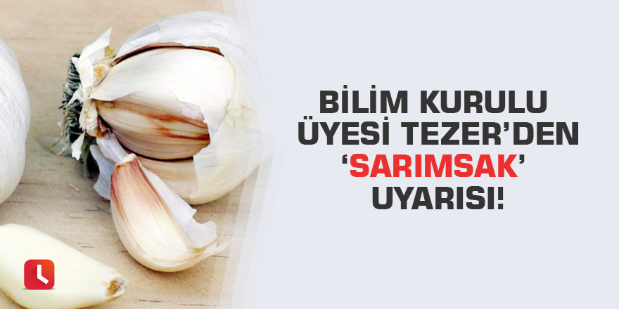 Bilim Kurulu Üyesi Tezer’den ‘sarımsak’ uyarısı!