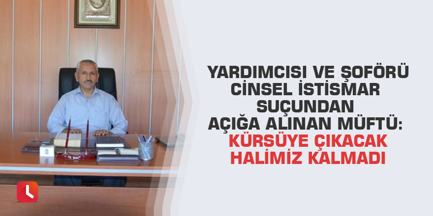 Yardımcısı ve şoförü cinsel istismar suçundan açığa alınan müftü: Kürsüye çıkacak halimiz kalmadı