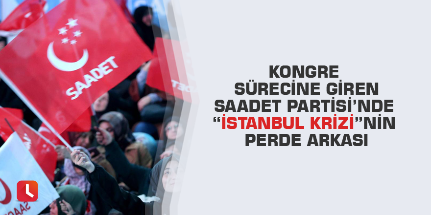 Kongre sürecine giren Saadet Partisi’nde “İstanbul Krizi”nin perde arkası