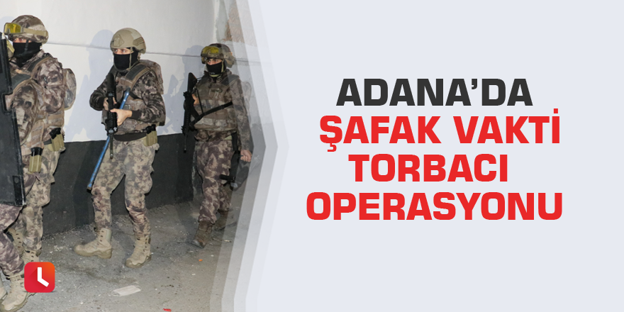 Adana’da şafak vakti torbacı operasyonu