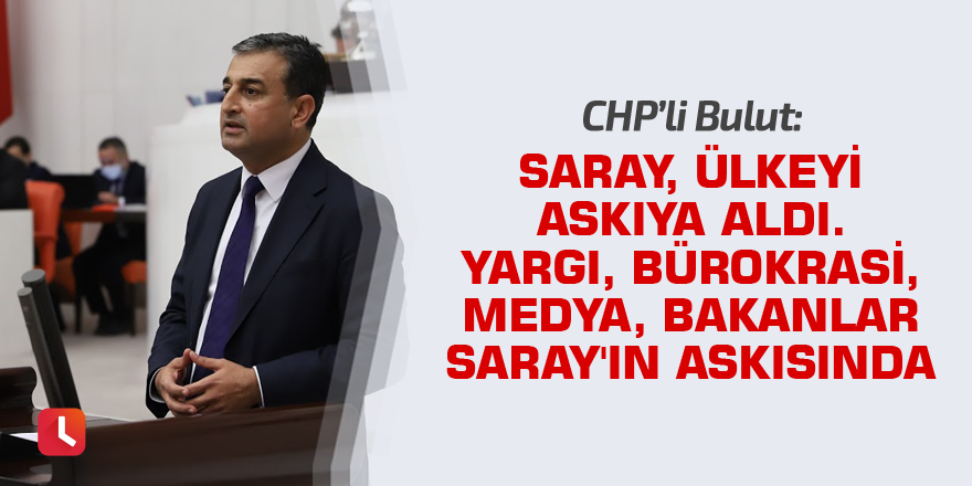 CHP'li Bulut: Saray, ülkeyi askıya aldı. Yargı, bürokrasi, medya, bakanlar Saray'ın askısında...