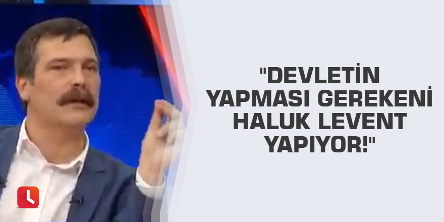 "Devletin yapması gerekeni Haluk Levent yapıyor!"