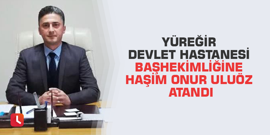 Yüreğir Devlet hastanesi Başhekimliğine Haşim Onur Uluöz atandı