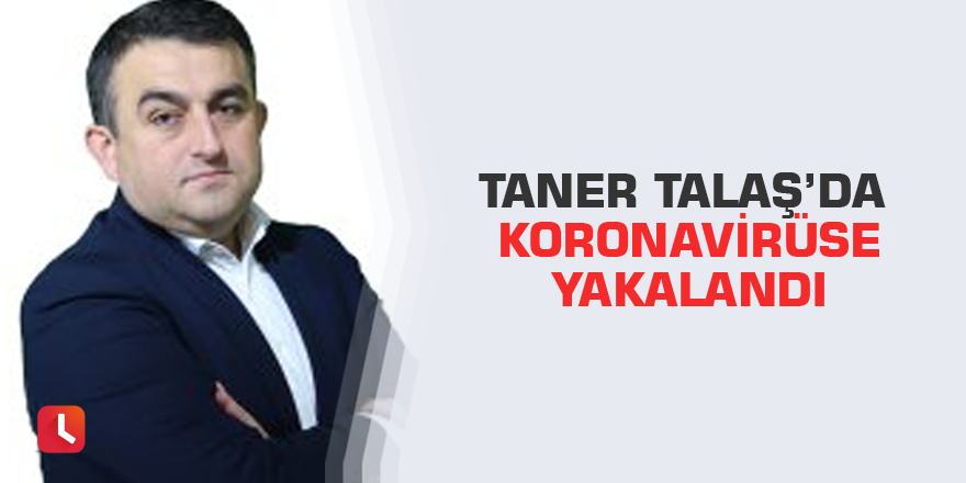 Taner Talaş’da koronavirüse yakalandı