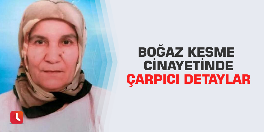 Boğaz kesme cinayetinde çarpıcı detaylar