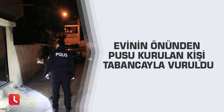 Evinin önünden pusu kurulan kişi tabancayla vuruldu