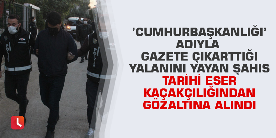 ’Cumhurbaşkanlığı’ adıyla gazete çıkarttığı yalanını yayan şahıs tarihi eser kaçakçılığından gözaltına alındı