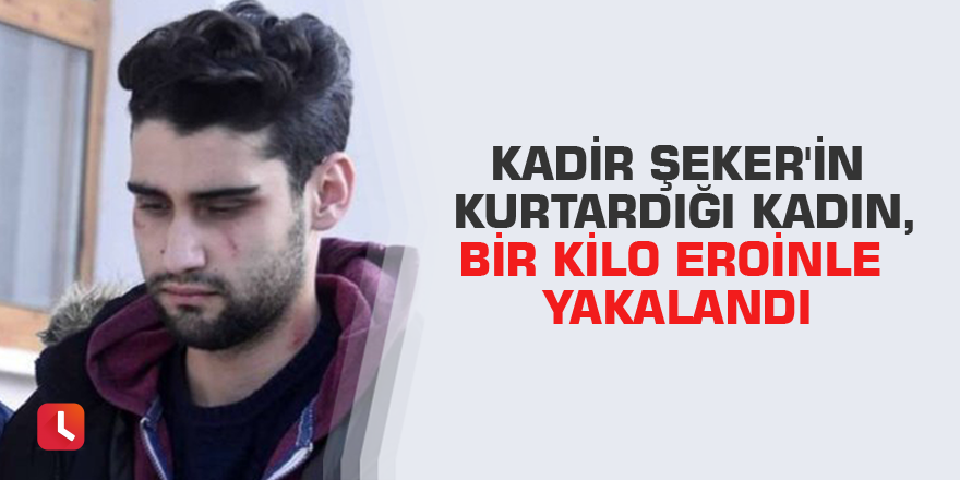 Kadir Şeker'in kurtardığı kadın, bir kilo eroinle yakalandı