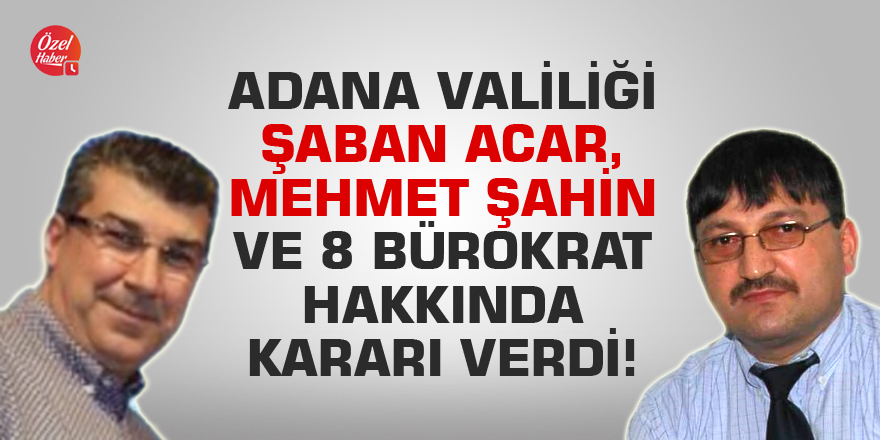 Adana Valiliği Şaban Acar, Mehmet Şahin ve 8 bürokrat hakkında kararı verdi!