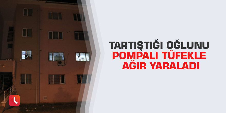 Tartıştığı oğlunu pompalı tüfekle ağır yaraladı