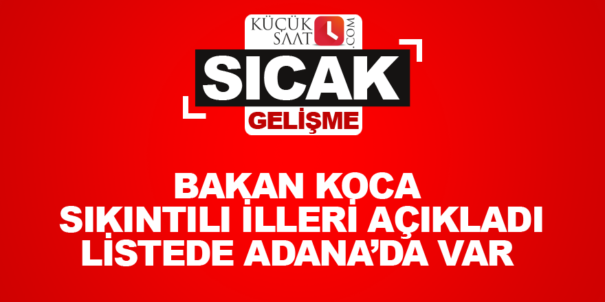 Bakan koca sıkıntılı illeri açıkladı Listede Adana’da var