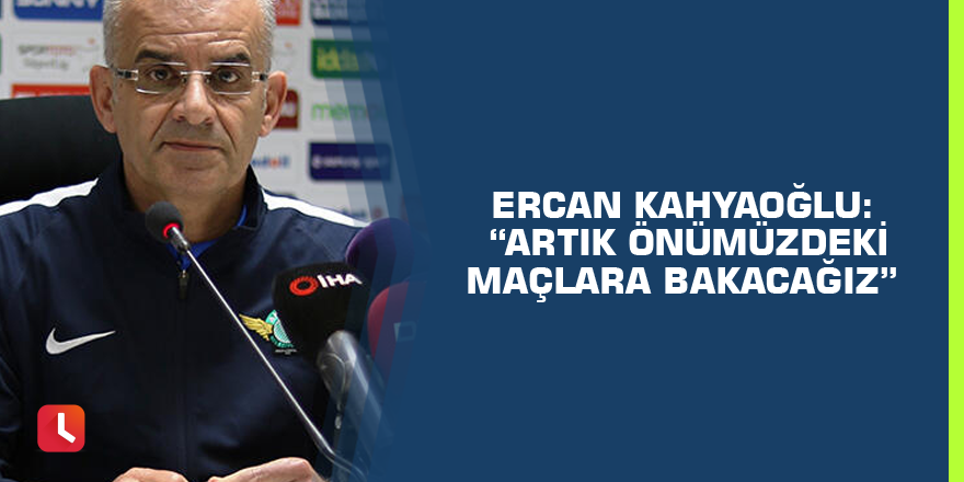 Ercan Kahyaoğlu: “Artık önümüzdeki maçlara bakacağız”