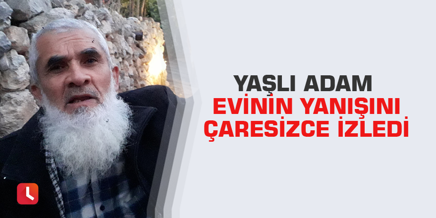 Yaşlı adam evinin yanışını çaresizce izledi