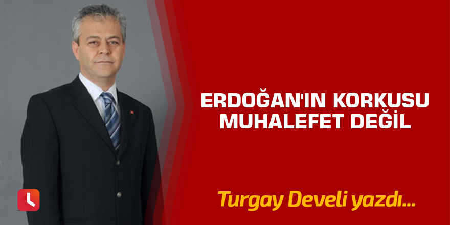 Erdoğan'ın korkusu muhalefet değil