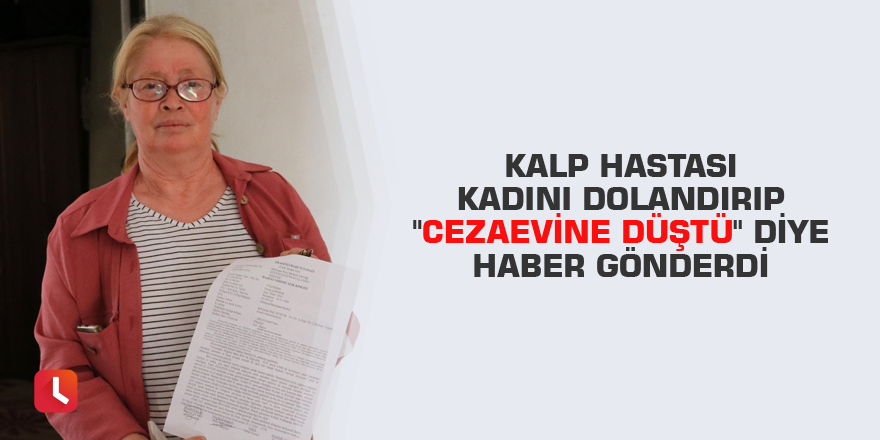 Kalp hastası kadını dolandırıp "cezaevine düştü" diye haber gönderdi