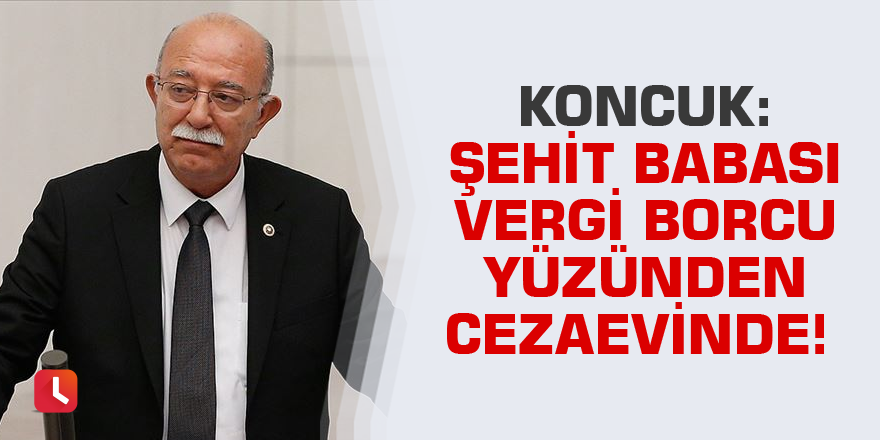 Koncuk: Şehit babası vergi borcu yüzünden cezaevinde!