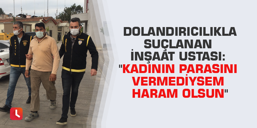 Dolandırıcılıkla suçlanan inşaat ustası: "Kadının parasını vermediysem haram olsun"