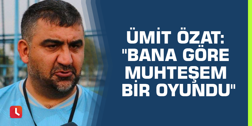 Ümit Özat: "Bana göre muhteşem bir oyundu"