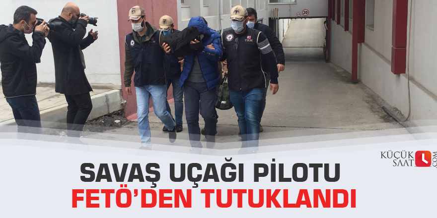 Savaş uçağı pilotu FETÖ’den tutuklandı