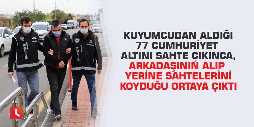 Kuyumcudan aldığı 77 Cumhuriyet altını sahte çıkınca, arkadaşının alıp yerine sahtelerini koyduğu ortaya çıktı