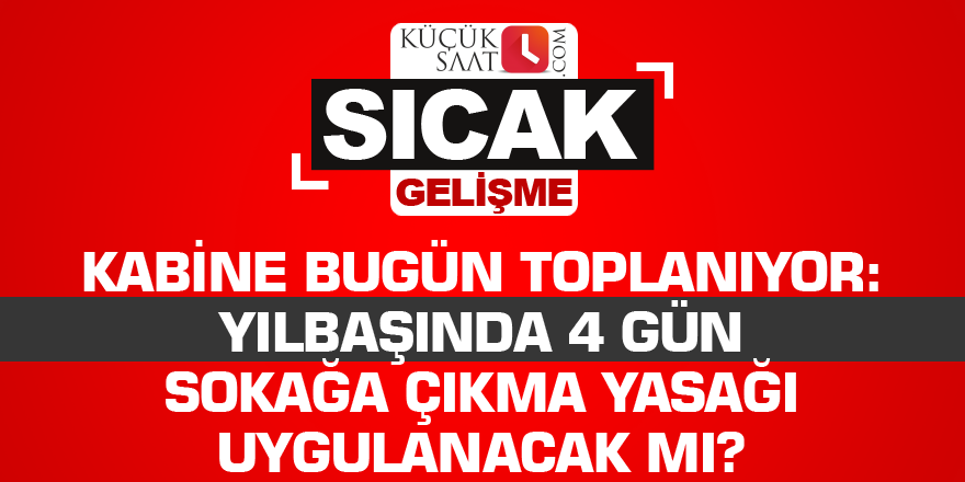 Kabine bugün toplanıyor: Yılbaşında 4 gün sokağa çıkma yasağı uygulanacak mı?