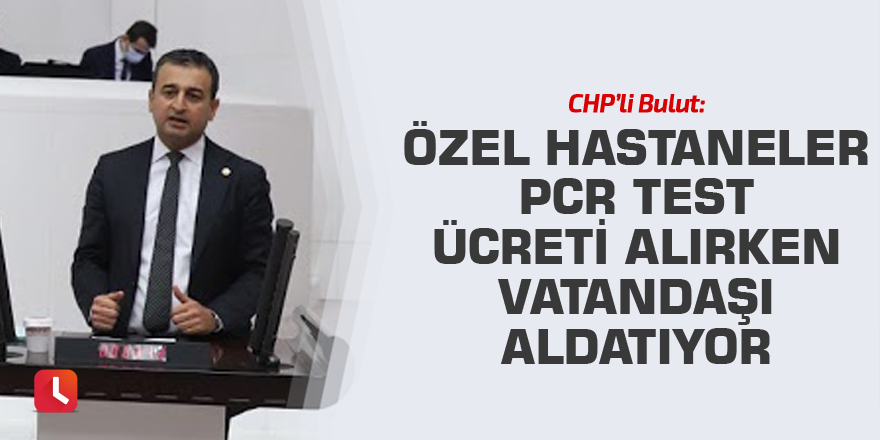 Bulut: Özel hastaneler PCR test ücreti alırken vatandaşı aldatıyor