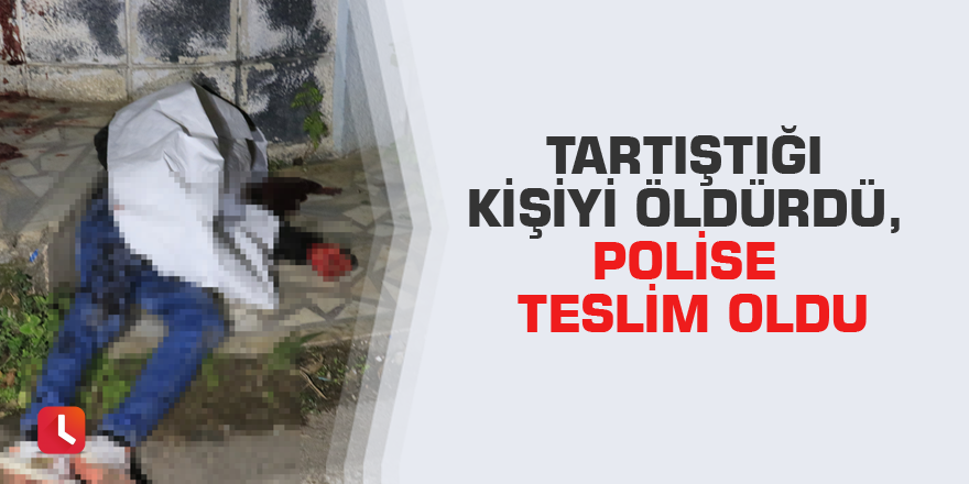 Tartıştığı kişiyi öldürdü, polise teslim oldu