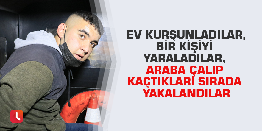 Ev kurşunladılar, bir kişiyi yaraladılar, araba çalıp kaçtıkları sırada yakalandılar