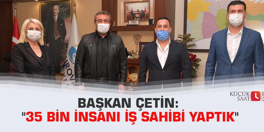 Başkan Çetin: "35 bin insanı iş sahibi yaptık"