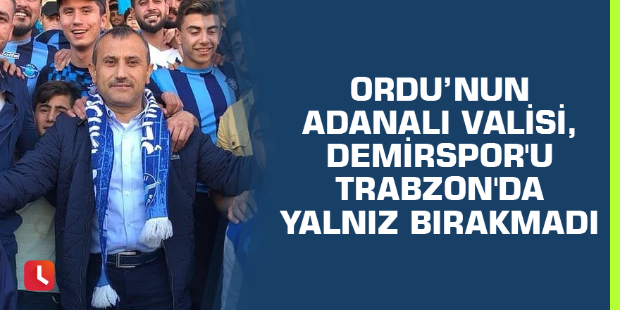 Ordu’nun Adanalı Valisi, Demirspor'u Trabzon'da yalnız bırakmadı