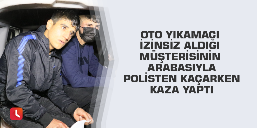 Oto yıkamacı izinsiz aldığı müşterisinin arabasıyla polisten kaçarken kaza yaptı