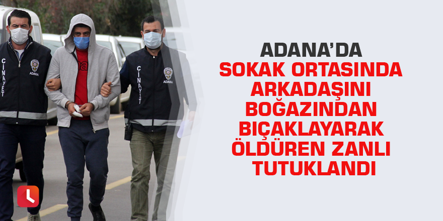 Adana’da sokak ortasında arkadaşını boğazından bıçaklayarak öldüren zanlı tutuklandı