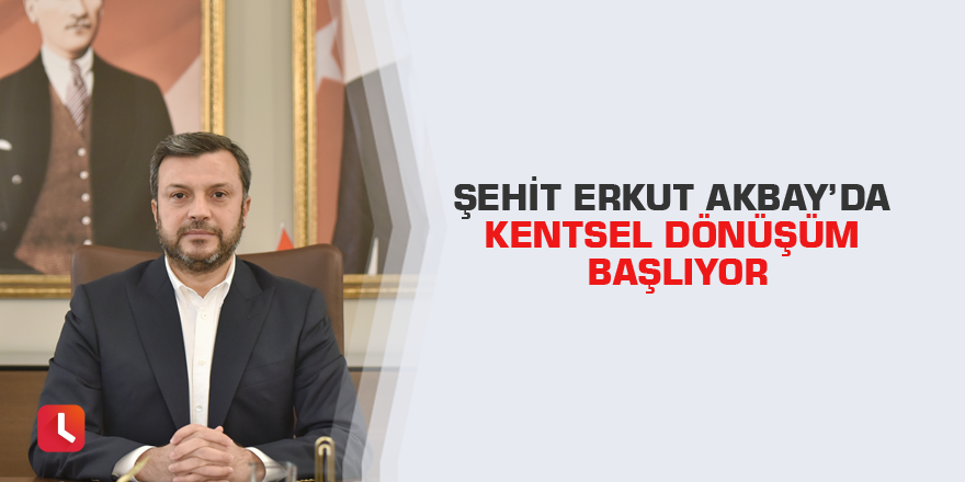 Şehit Erkut Akbay’da kentsel dönüşüm başlıyor