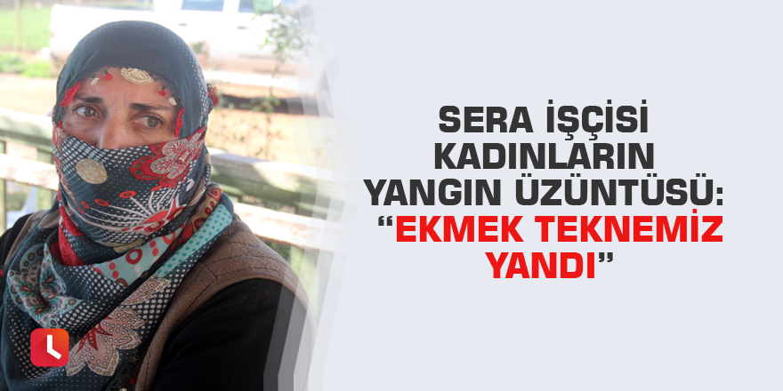 Sera işçisi kadınların yangın üzüntüsü: “Ekmek teknemiz yandı”